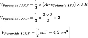 V_{Pyramide\ IJKF}=\dfrac{1}{3}\times(Aire_{Triangle\ IFJ})\times FK\\\\V_{Pyramide\ IJKF}=\dfrac{1}{3}\times\dfrac{3\times3}{2}\times3\\\\\boxed{V_{Pyramide\ IJKF}=\dfrac{9}{2}\ cm^3=4,5\ cm^3}